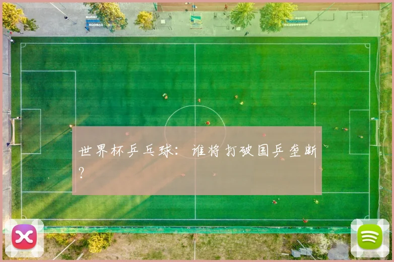 世界杯乒乓球：谁将打破国乒垄断？
