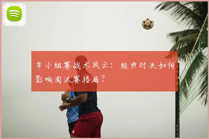 年小组赛战术风云：经典对决如何影响淘汰赛格局？
