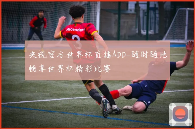 央视官方世界杯直播App_随时随地畅享世界杯精彩比赛