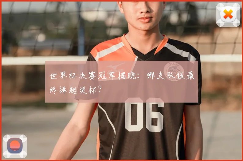 世界杯决赛冠军揭晓：哪支队伍最终捧起奖杯？