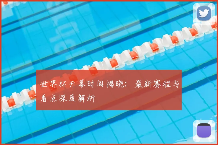 世界杯开幕时间揭晓：最新赛程与看点深度解析