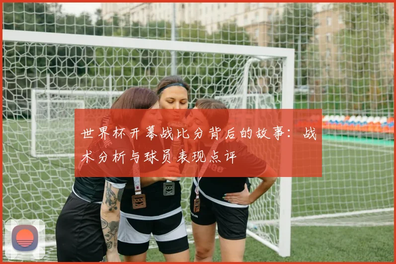 世界杯开幕战比分背后的故事：战术分析与球员表现点评