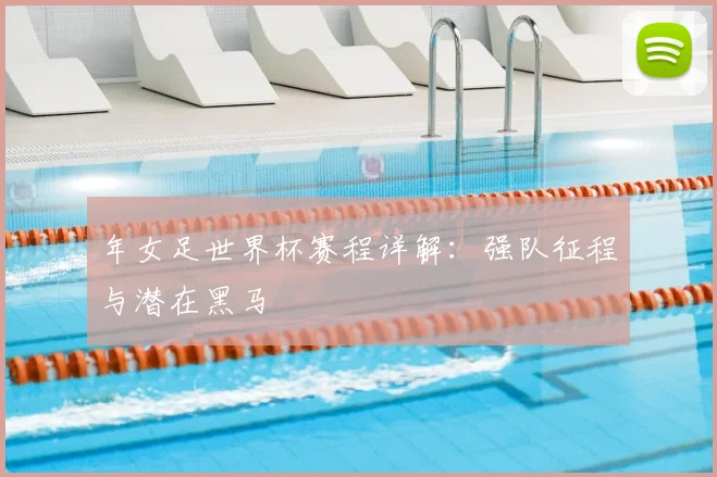 年女足世界杯赛程详解：强队征程与潜在黑马