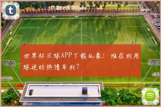 世界杯买球APP下载乱象：谁在利用球迷的热情牟利？