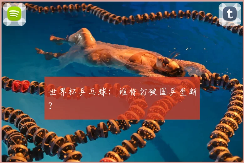 世界杯乒乓球：谁将打破国乒垄断？