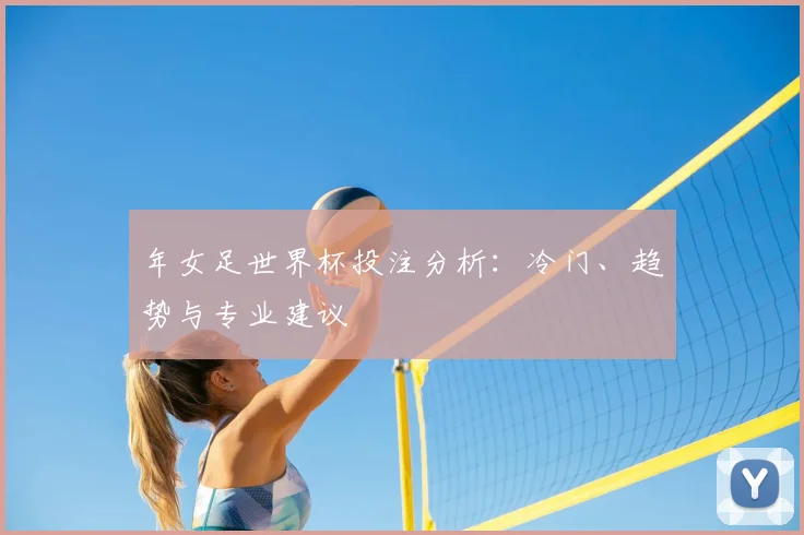 年女足世界杯投注分析：冷门、趋势与专业建议