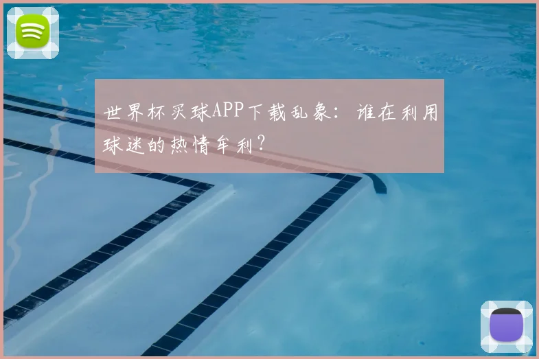 世界杯买球APP下载乱象：谁在利用球迷的热情牟利？