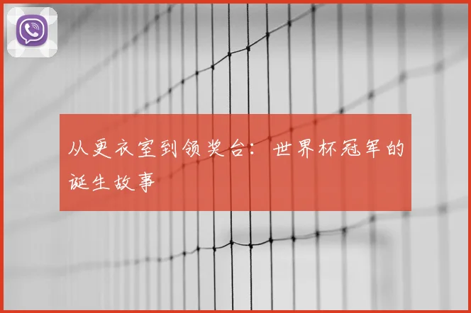 从更衣室到领奖台：世界杯冠军的诞生故事