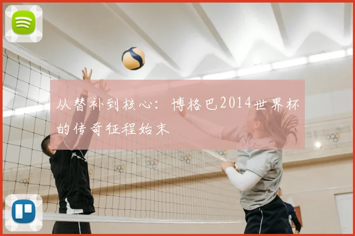 从替补到核心：博格巴2014世界杯的传奇征程始末