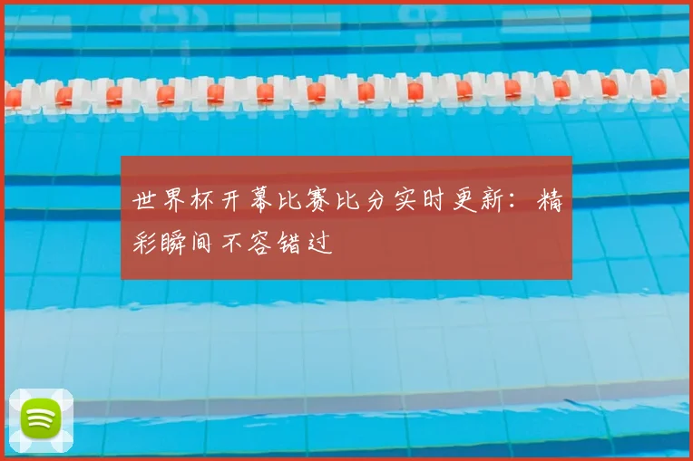 世界杯开幕比赛比分实时更新：精彩瞬间不容错过