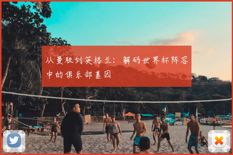 从曼联到英格兰：解码世界杯阵容中的俱乐部基因