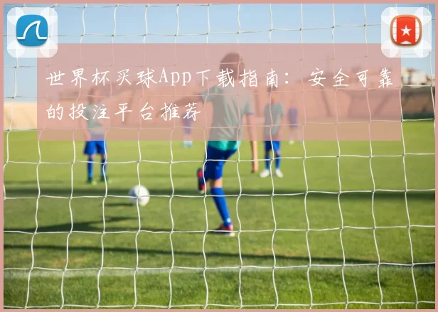 世界杯买球App下载指南：安全可靠的投注平台推荐