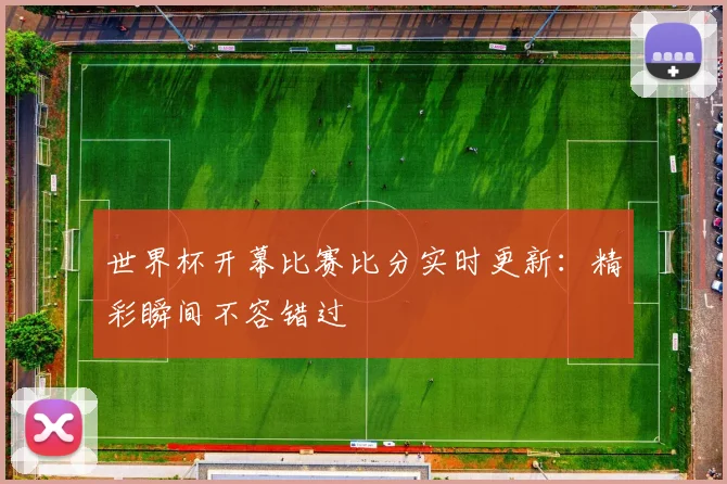 世界杯开幕比赛比分实时更新：精彩瞬间不容错过