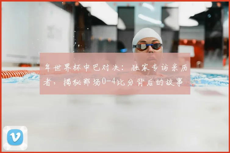 年世界杯中巴对决:独家专访亲历者,揭秘那场0-4比分背后的故事