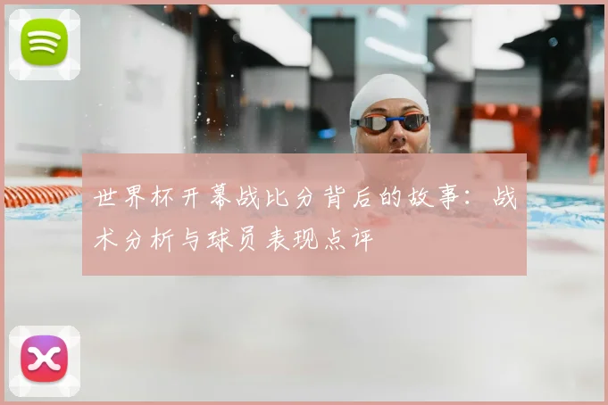 世界杯开幕战比分背后的故事：战术分析与球员表现点评
