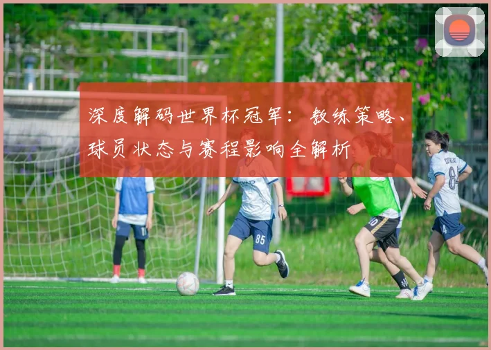 深度解码世界杯冠军:教练策略、球员状态与赛程影响全解析