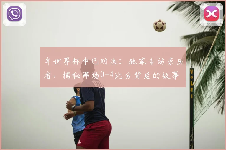 年世界杯中巴对决:独家专访亲历者,揭秘那场0-4比分背后的故事