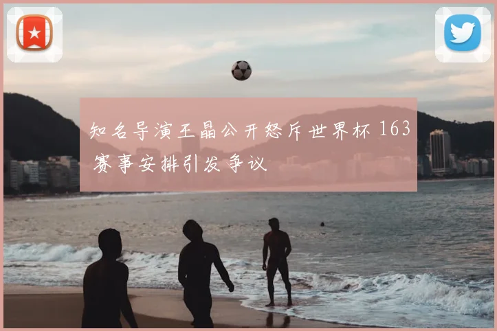 知名导演王晶公开怒斥世界杯 163 赛事安排引发争议